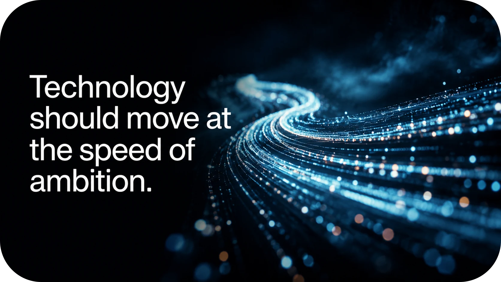 Technology should move at the speed of ambition.